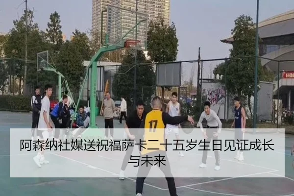 阿森纳社媒送祝福萨卡二十五岁生日见证成长与未来