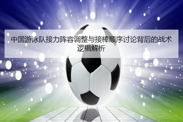 中国游泳队接力阵容调整与接棒顺序讨论背后的战术逻辑解析